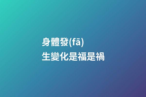 身體發(fā)生變化是福是禍