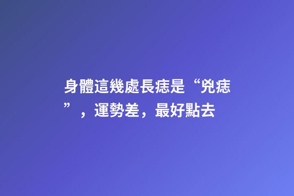 身體這幾處長痣是“兇痣”，運勢差，最好點去