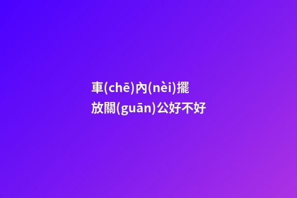 車(chē)內(nèi)擺放關(guān)公好不好