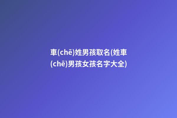 車(chē)姓男孩取名(姓車(chē)男孩女孩名字大全)