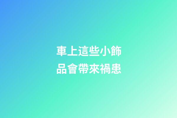 車上這些小飾品會帶來禍患
