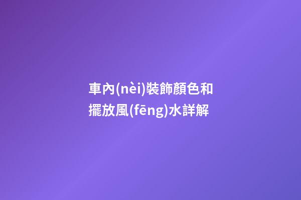 車內(nèi)裝飾顏色和擺放風(fēng)水詳解