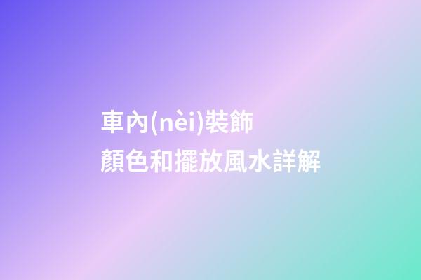 車內(nèi)裝飾顏色和擺放風水詳解