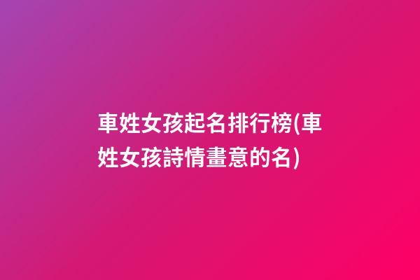 車姓女孩起名排行榜(車姓女孩詩情畫意的名)