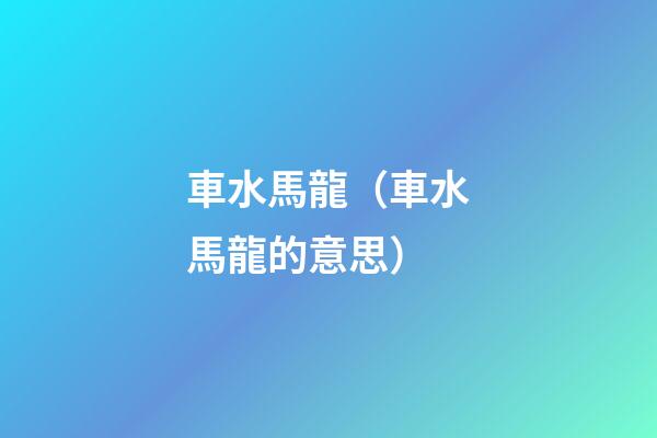 車水馬龍（車水馬龍的意思）