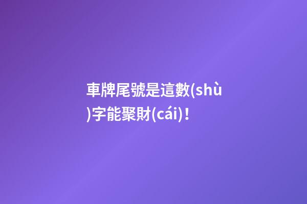車牌尾號是這數(shù)字能聚財(cái)！