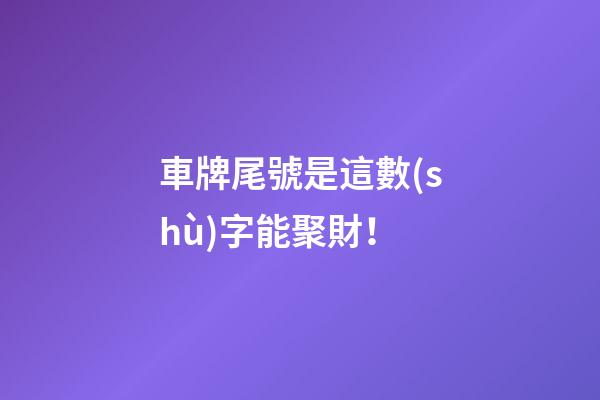 車牌尾號是這數(shù)字能聚財！