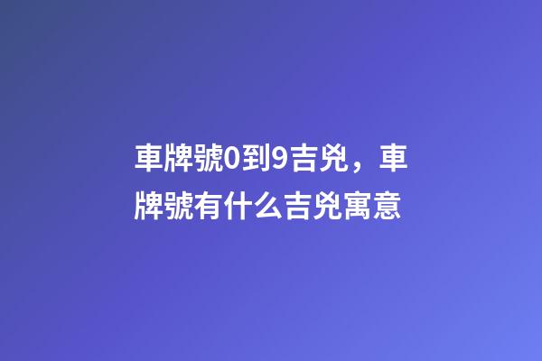 車牌號0到9吉兇，車牌號有什么吉兇寓意