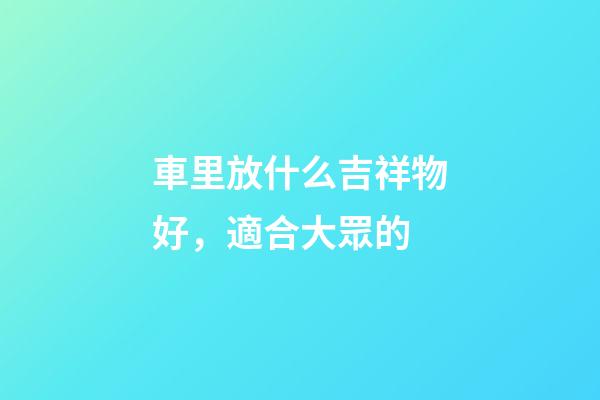 車里放什么吉祥物好，適合大眾的