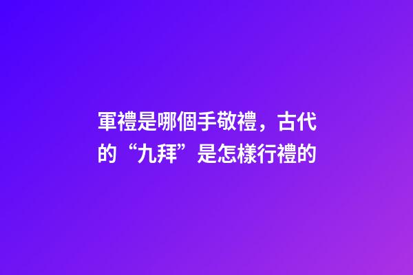 軍禮是哪個手敬禮，古代的“九拜”是怎樣行禮的-第1張-觀點-玄機派