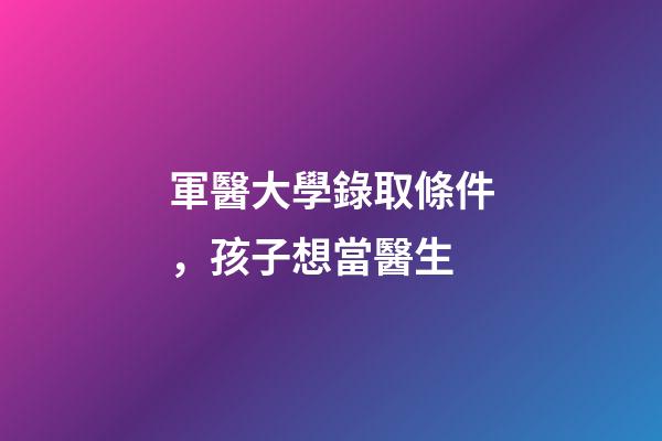 軍醫大學錄取條件，孩子想當醫生-第1張-觀點-玄機派