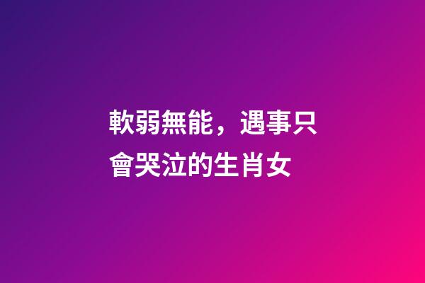 軟弱無能，遇事只會哭泣的生肖女