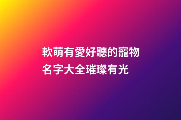 軟萌有愛好聽的寵物名字大全璀璨有光
