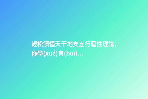 輕松讀懂天干地支五行屬性理論，你學(xué)會(huì)了嗎？