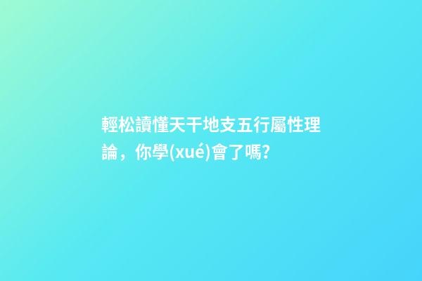 輕松讀懂天干地支五行屬性理論，你學(xué)會了嗎？