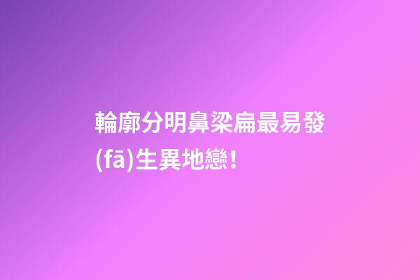 輪廓分明鼻梁扁最易發(fā)生異地戀！