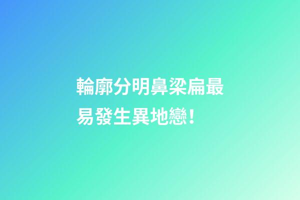 輪廓分明鼻梁扁最易發生異地戀！