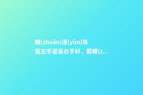 轉(zhuǎn)運(yùn)珠戴左手還是右手好，戴轉(zhuǎn)運(yùn)珠有哪些講究