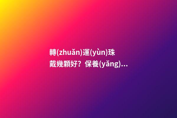 轉(zhuǎn)運(yùn)珠戴幾顆好？保養(yǎng)需要注意什么？