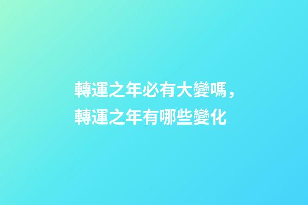 轉運之年必有大變嗎，轉運之年有哪些變化