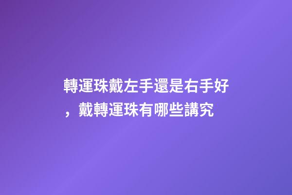 轉運珠戴左手還是右手好，戴轉運珠有哪些講究