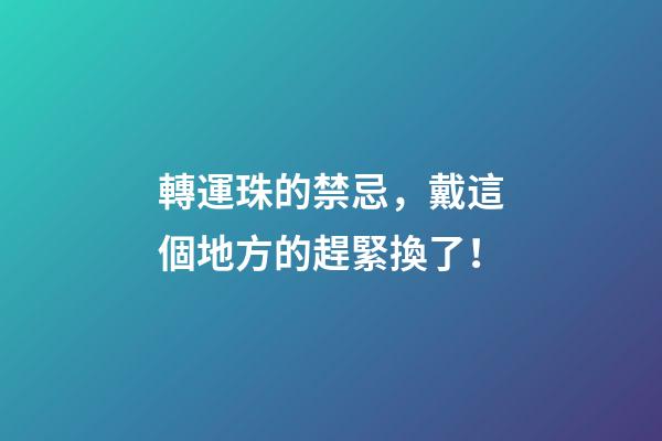 轉運珠的禁忌，戴這個地方的趕緊換了！