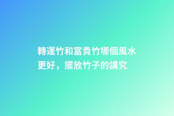 轉運竹和富貴竹哪個風水更好，擺放竹子的講究