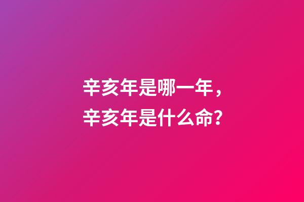 辛亥年是哪一年，辛亥年是什么命？