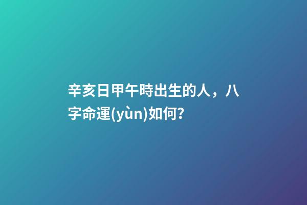 辛亥日甲午時出生的人，八字命運(yùn)如何？
