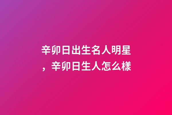 辛卯日出生名人明星，辛卯日生人怎么樣