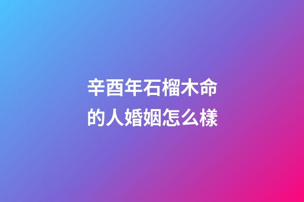 辛酉年石榴木命的人婚姻怎么樣