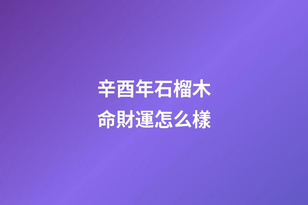 辛酉年石榴木命財運怎么樣