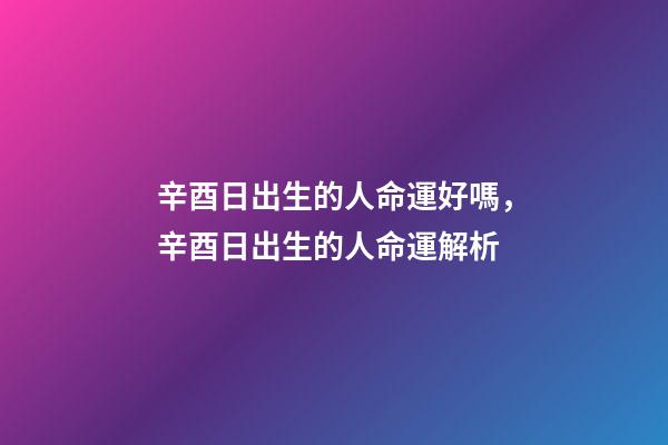 辛酉日出生的人命運好嗎，辛酉日出生的人命運解析