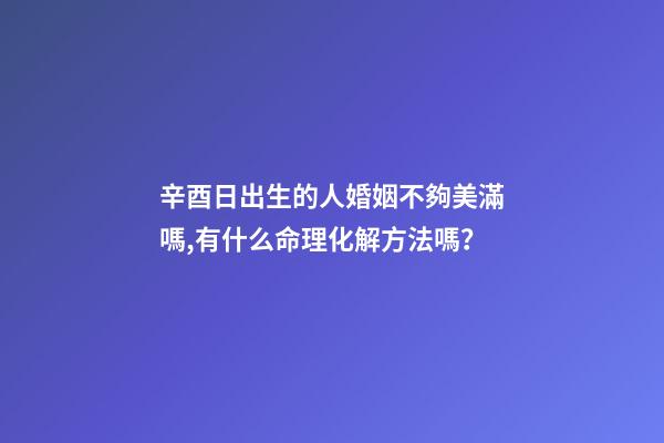 辛酉日出生的人婚姻不夠美滿嗎,有什么命理化解方法嗎？