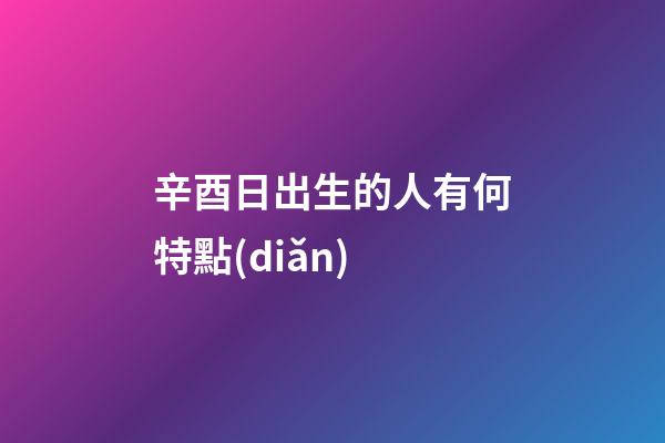 辛酉日出生的人有何特點(diǎn)