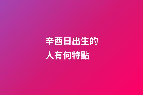辛酉日出生的人有何特點