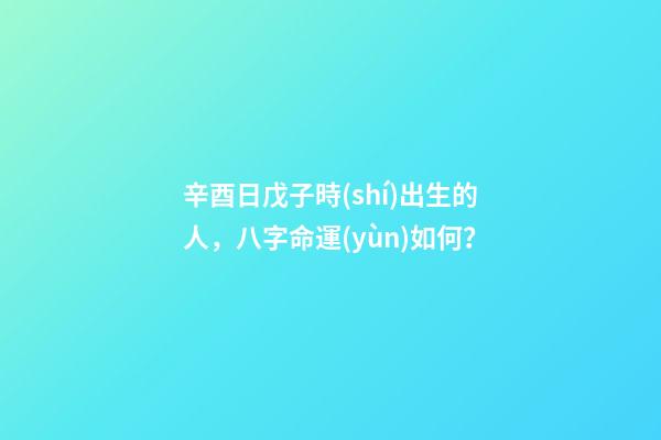 辛酉日戊子時(shí)出生的人，八字命運(yùn)如何？