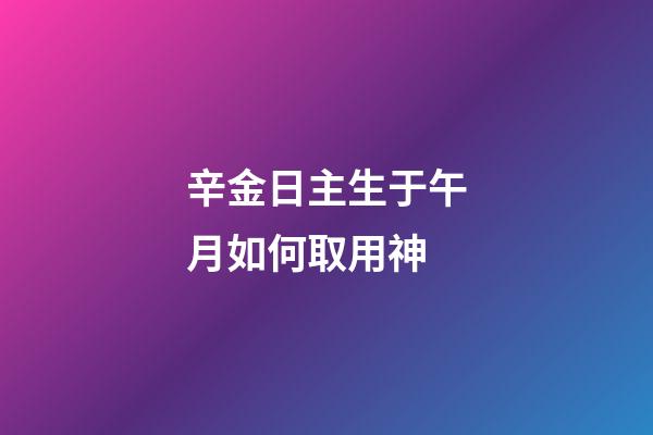 辛金日主生于午月如何取用神?