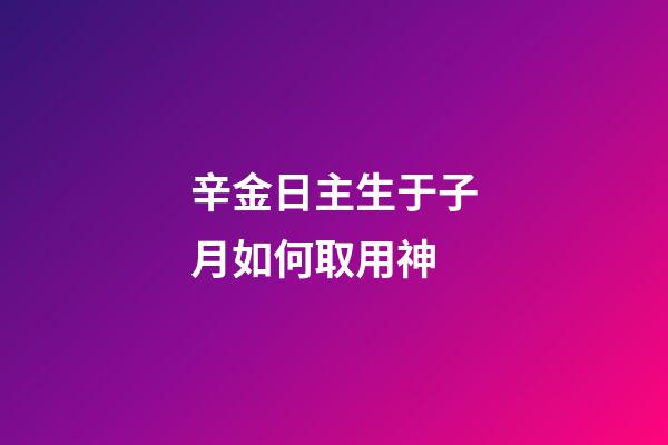 辛金日主生于子月如何取用神?