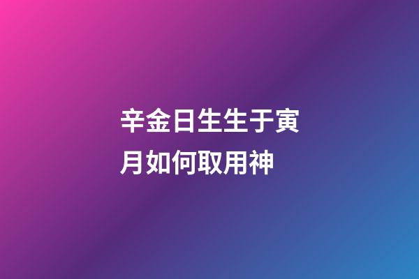 辛金日生生于寅月如何取用神?