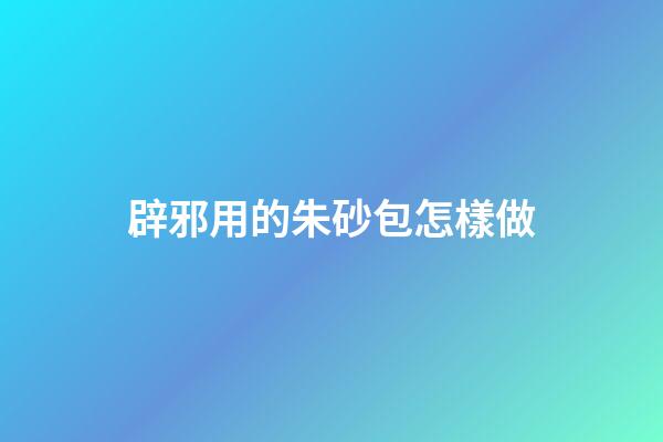 辟邪用的朱砂包怎樣做