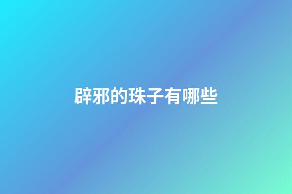 辟邪的珠子有哪些