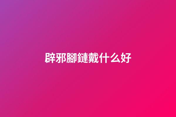 辟邪腳鏈戴什么好