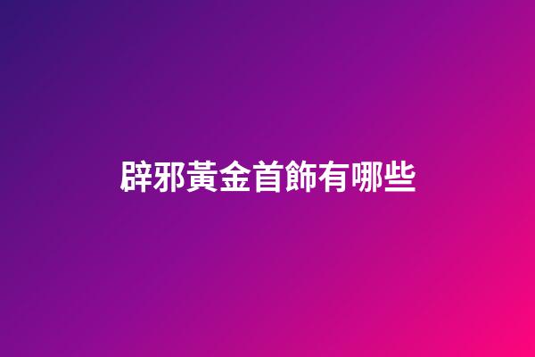 辟邪黃金首飾有哪些