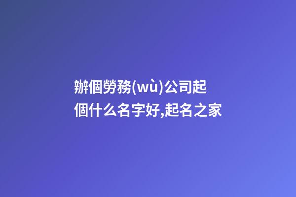 辦個勞務(wù)公司起個什么名字好,起名之家-第1張-公司起名-玄機派