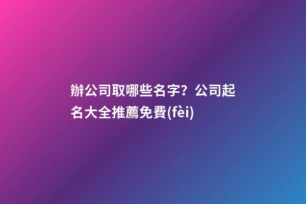 辦公司取哪些名字？公司起名大全推薦免費(fèi)-第1張-公司起名-玄機(jī)派