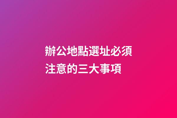 辦公地點選址必須注意的三大事項