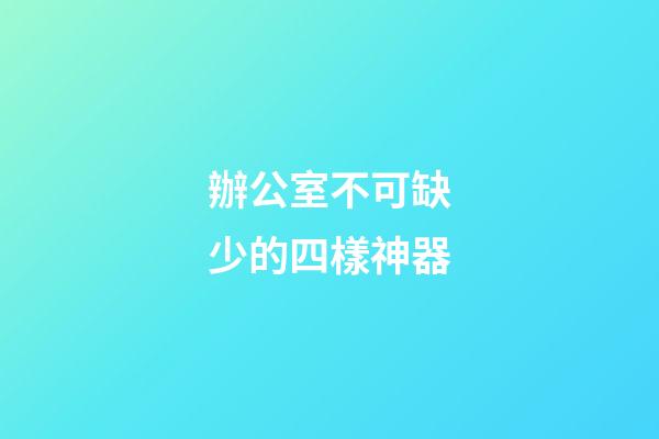 辦公室不可缺少的四樣神器
