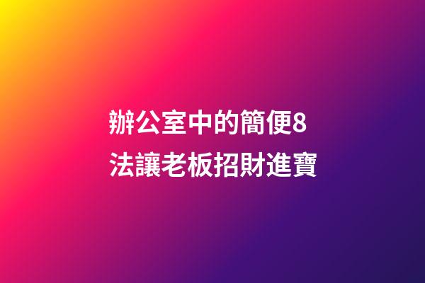 辦公室中的簡便8法讓老板招財進寶