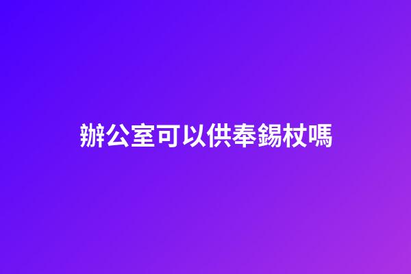 辦公室可以供奉錫杖嗎
